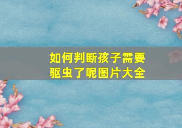 如何判断孩子需要驱虫了呢图片大全