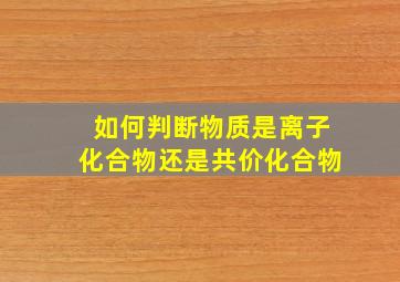 如何判断物质是离子化合物还是共价化合物