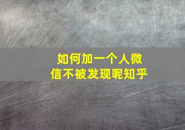 如何加一个人微信不被发现呢知乎