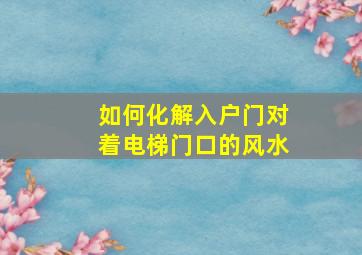 如何化解入户门对着电梯门口的风水