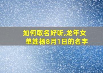 如何取名好听,龙年女单姓杨8月1日的名字