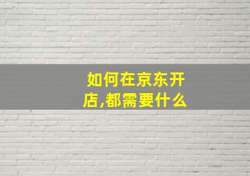 如何在京东开店,都需要什么