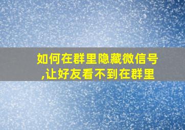 如何在群里隐藏微信号,让好友看不到在群里