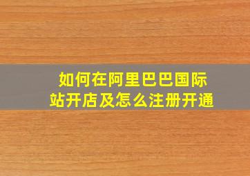 如何在阿里巴巴国际站开店及怎么注册开通