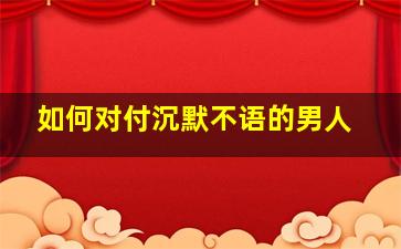 如何对付沉默不语的男人