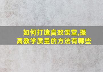 如何打造高效课堂,提高教学质量的方法有哪些