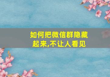 如何把微信群隐藏起来,不让人看见