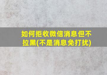 如何拒收微信消息但不拉黑(不是消息免打扰)