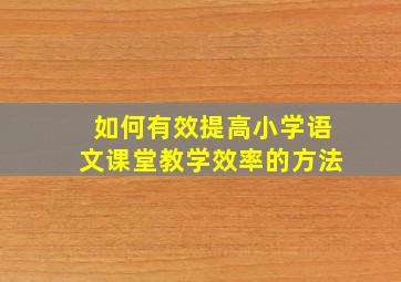 如何有效提高小学语文课堂教学效率的方法