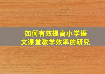 如何有效提高小学语文课堂教学效率的研究