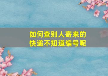 如何查别人寄来的快递不知道编号呢