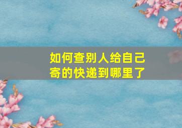 如何查别人给自己寄的快递到哪里了