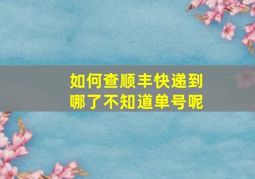 如何查顺丰快递到哪了不知道单号呢