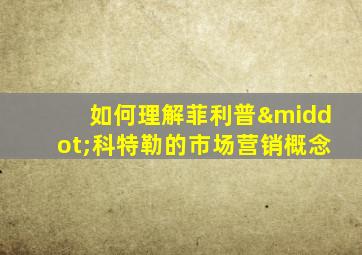 如何理解菲利普·科特勒的市场营销概念