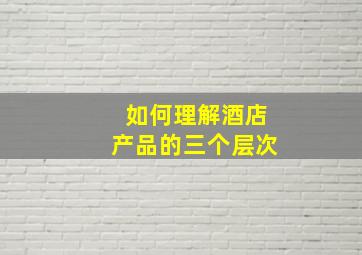 如何理解酒店产品的三个层次