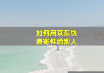 如何用京东快递寄件给别人