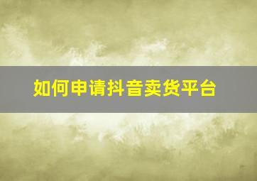 如何申请抖音卖货平台