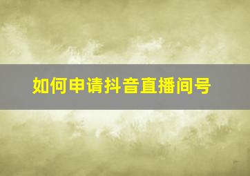 如何申请抖音直播间号