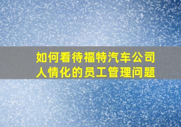 如何看待福特汽车公司人情化的员工管理问题