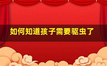 如何知道孩子需要驱虫了