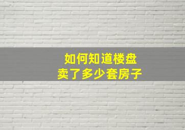 如何知道楼盘卖了多少套房子