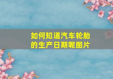 如何知道汽车轮胎的生产日期呢图片