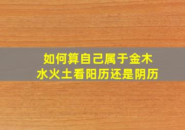 如何算自己属于金木水火土看阳历还是阴历