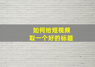 如何给短视频取一个好的标题