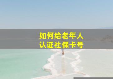 如何给老年人认证社保卡号