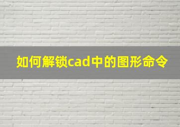 如何解锁cad中的图形命令