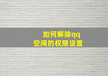 如何解除qq空间的权限设置