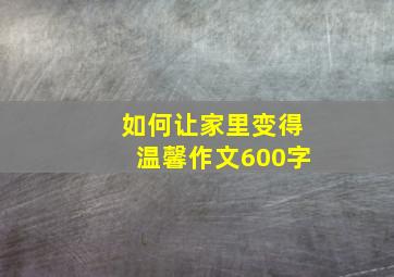 如何让家里变得温馨作文600字