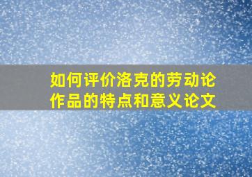 如何评价洛克的劳动论作品的特点和意义论文