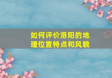 如何评价洛阳的地理位置特点和风貌