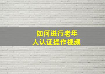 如何进行老年人认证操作视频