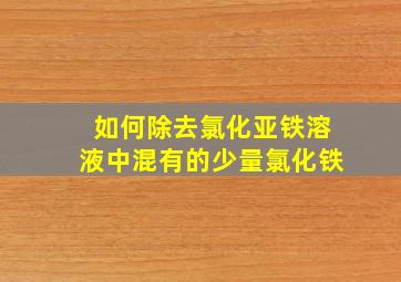 如何除去氯化亚铁溶液中混有的少量氯化铁