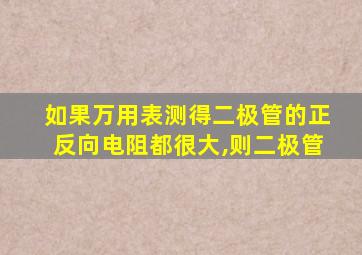 如果万用表测得二极管的正反向电阻都很大,则二极管