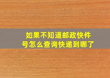 如果不知道邮政快件号怎么查询快递到哪了