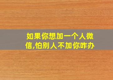 如果你想加一个人微信,怕别人不加你咋办