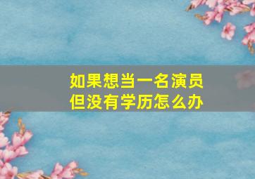 如果想当一名演员但没有学历怎么办