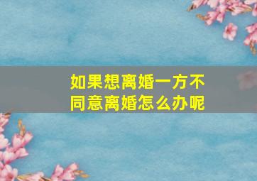 如果想离婚一方不同意离婚怎么办呢