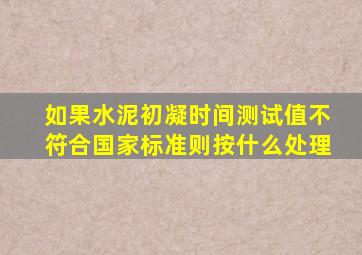 如果水泥初凝时间测试值不符合国家标准则按什么处理