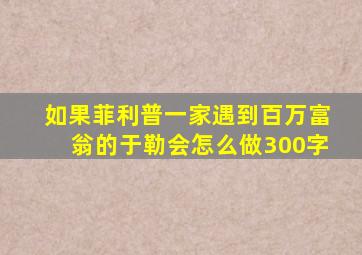 如果菲利普一家遇到百万富翁的于勒会怎么做300字