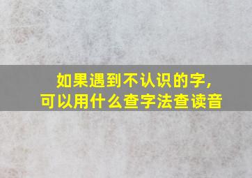 如果遇到不认识的字,可以用什么查字法查读音