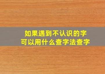 如果遇到不认识的字可以用什么查字法查字