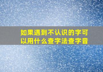 如果遇到不认识的字可以用什么查字法查字音