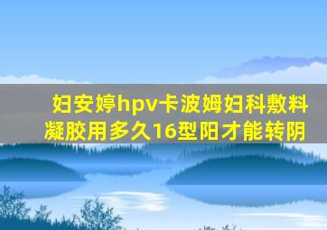 妇安婷hpv卡波姆妇科敷料凝胶用多久16型阳才能转阴