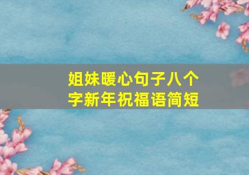 姐妹暖心句子八个字新年祝福语简短