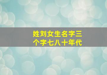 姓刘女生名字三个字七八十年代