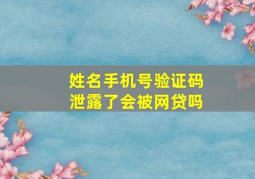 姓名手机号验证码泄露了会被网贷吗